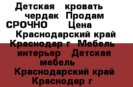 Детская   кровать  - чердак. Продам СРОЧНО!!! › Цена ­ 10 000 - Краснодарский край, Краснодар г. Мебель, интерьер » Детская мебель   . Краснодарский край,Краснодар г.